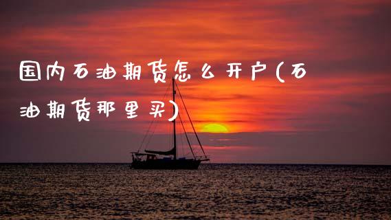 国内石油期货怎么开户(石油期货那里买)_https://gjqh.wpmee.com_期货新闻_第1张