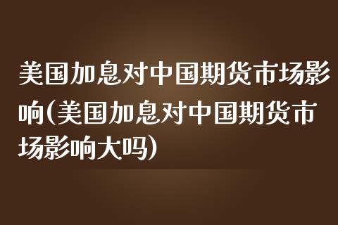 美国加息对中国期货市场影响(美国加息对中国期货市场影响大吗)_https://gjqh.wpmee.com_期货开户_第1张