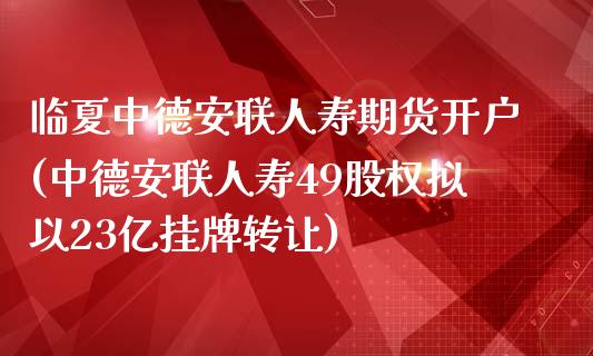 临夏中德安联人寿期货开户(中德安联人寿49股权拟以23亿挂牌转让)_https://gjqh.wpmee.com_期货百科_第1张