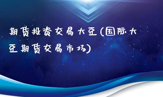 期货投资交易大豆(国际大豆期货交易市场)_https://gjqh.wpmee.com_期货开户_第1张