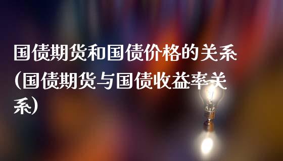 国债期货和国债价格的关系(国债期货与国债收益率关系)_https://gjqh.wpmee.com_期货开户_第1张