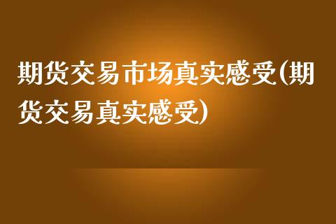 期货交易市场真实感受(期货交易真实感受)_https://gjqh.wpmee.com_期货新闻_第1张