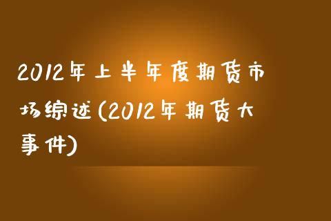 2012年上半年度期货市场综述(2012年期货大事件)_https://gjqh.wpmee.com_期货开户_第1张