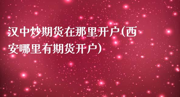 汉中炒期货在那里开户(西安哪里有期货开户)_https://gjqh.wpmee.com_国际期货_第1张