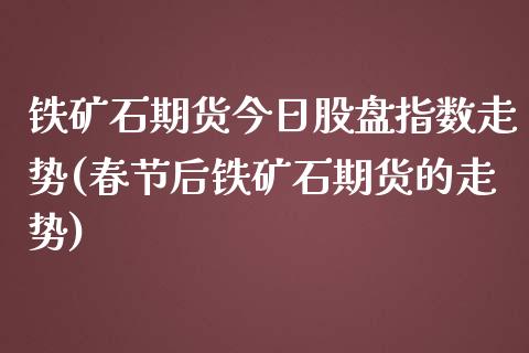 铁矿石期货今日股盘指数走势(春节后铁矿石期货的走势)_https://gjqh.wpmee.com_期货新闻_第1张