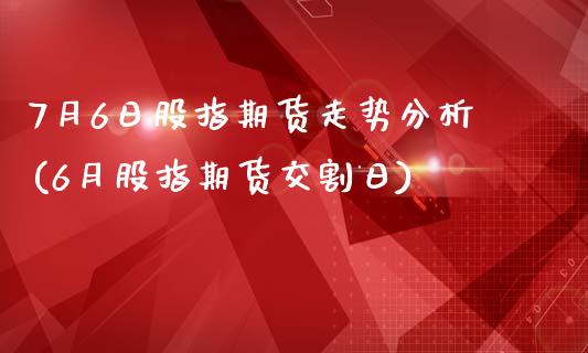 7月6日股指期货走势分析(6月股指期货交割日)_https://gjqh.wpmee.com_期货平台_第1张