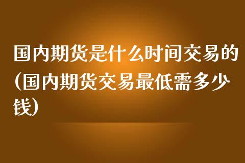 国内期货是什么时间交易的(国内期货交易最低需多少钱)_https://gjqh.wpmee.com_国际期货_第1张