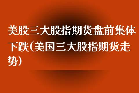 美股三大股指期货盘前集体下跌(美国三大股指期货走势)_https://gjqh.wpmee.com_期货百科_第1张