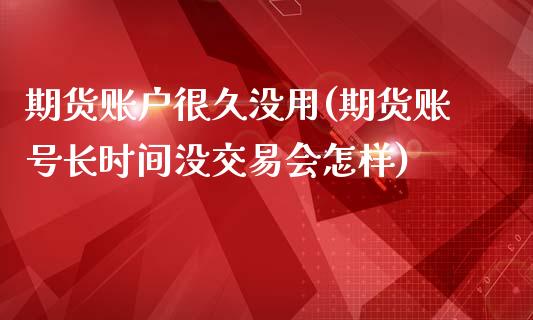 期货账户很久没用(期货账号长时间没交易会怎样)_https://gjqh.wpmee.com_国际期货_第1张