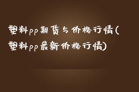 塑料pp期货与价格行情(塑料pp最新价格行情)_https://gjqh.wpmee.com_期货新闻_第1张