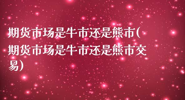 期货市场是牛市还是熊市(期货市场是牛市还是熊市交易)_https://gjqh.wpmee.com_期货开户_第1张