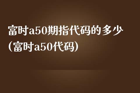 富时a50期指代码的多少(富时a50代码)_https://gjqh.wpmee.com_期货新闻_第1张