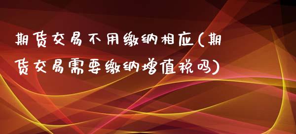 期货交易不用缴纳相应(期货交易需要缴纳增值税吗)_https://gjqh.wpmee.com_期货百科_第1张