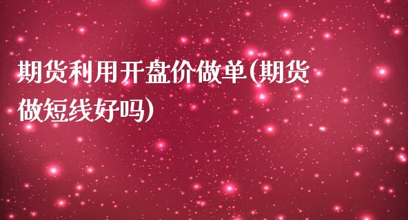 期货利用开盘价做单(期货做短线好吗)_https://gjqh.wpmee.com_期货开户_第1张