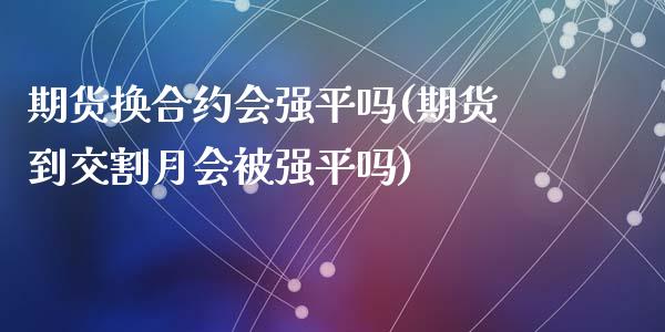 期货换合约会强平吗(期货到交割月会被强平吗)_https://gjqh.wpmee.com_期货百科_第1张