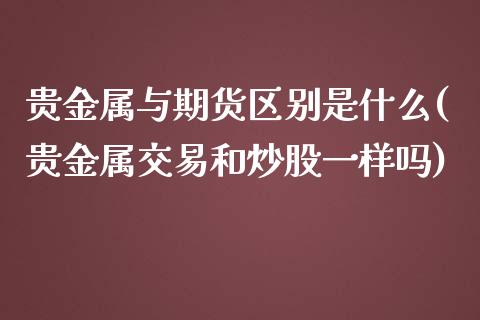 贵金属与期货区别是什么(贵金属交易和炒股一样吗)_https://gjqh.wpmee.com_期货新闻_第1张