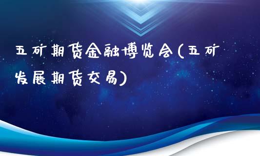 五矿期货金融博览会(五矿发展期货交易)_https://gjqh.wpmee.com_期货开户_第1张