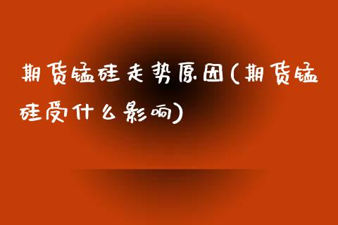 期货锰硅走势原因(期货锰硅受什么影响)_https://gjqh.wpmee.com_期货开户_第1张