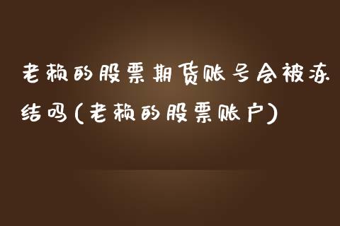 老赖的股票期货账号会被冻结吗(老赖的股票账户)_https://gjqh.wpmee.com_期货平台_第1张