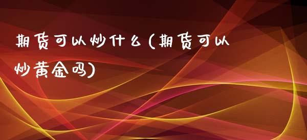 期货可以炒什么(期货可以炒黄金吗)_https://gjqh.wpmee.com_期货新闻_第1张