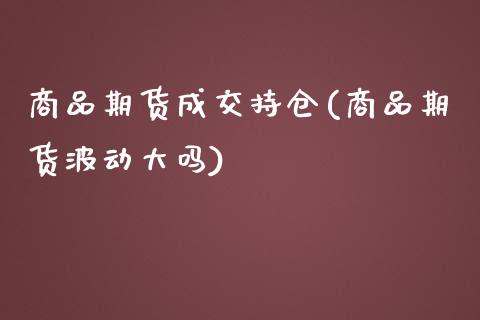 商品期货成交持仓(商品期货波动大吗)_https://gjqh.wpmee.com_期货新闻_第1张