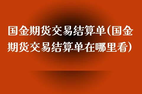 国金期货交易结算单(国金期货交易结算单在哪里看)_https://gjqh.wpmee.com_期货百科_第1张