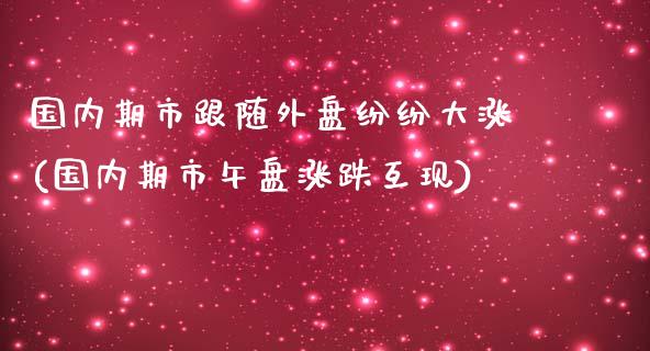 国内期市跟随外盘纷纷大涨(国内期市午盘涨跌互现)_https://gjqh.wpmee.com_期货新闻_第1张