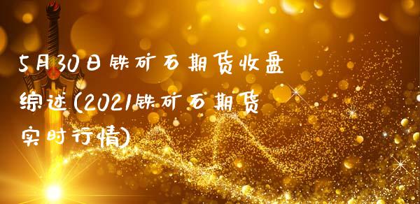 5月30日铁矿石期货收盘综述(2021铁矿石期货实时行情)_https://gjqh.wpmee.com_期货平台_第1张