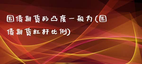 国债期货的凸度一般为(国债期货杠杆比例)_https://gjqh.wpmee.com_期货平台_第1张