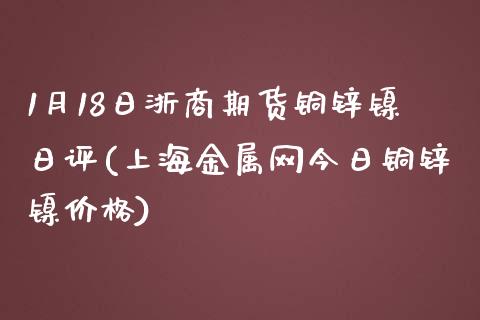 1月18日浙商期货铜锌镍日评(上海金属网今日铜锌镍价格)_https://gjqh.wpmee.com_期货平台_第1张