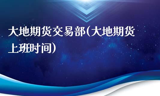 大地期货交易部(大地期货上班时间)_https://gjqh.wpmee.com_国际期货_第1张