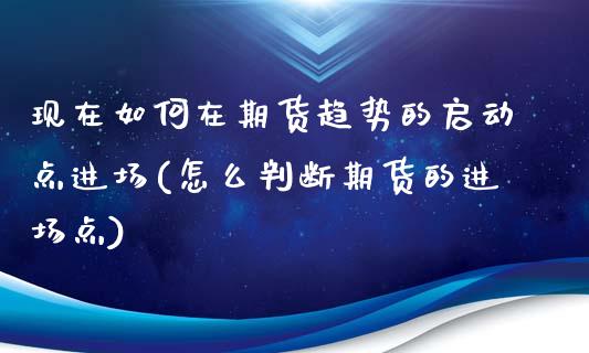 现在如何在期货趋势的启动点进场(怎么判断期货的进场点)_https://gjqh.wpmee.com_国际期货_第1张