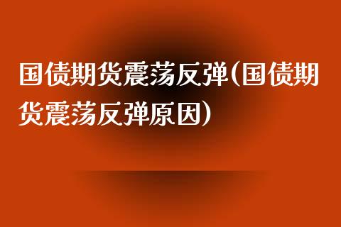 国债期货震荡反弹(国债期货震荡反弹原因)_https://gjqh.wpmee.com_国际期货_第1张