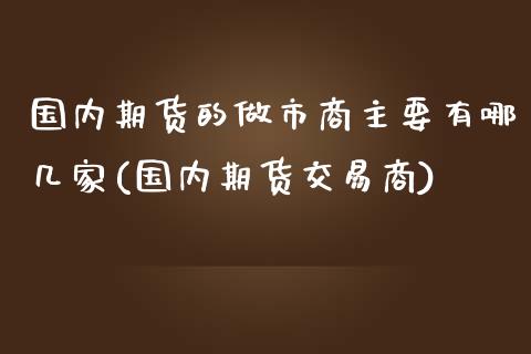 国内期货的做市商主要有哪几家(国内期货交易商)_https://gjqh.wpmee.com_期货平台_第1张