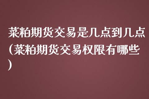 菜粕期货交易是几点到几点(菜粕期货交易权限有哪些)_https://gjqh.wpmee.com_期货新闻_第1张