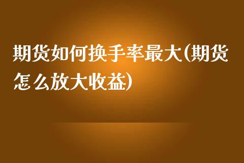 期货如何换手率最大(期货怎么放大收益)_https://gjqh.wpmee.com_期货平台_第1张