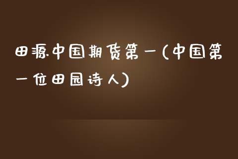 田源中国期货第一(中国第一位田园诗人)_https://gjqh.wpmee.com_期货百科_第1张