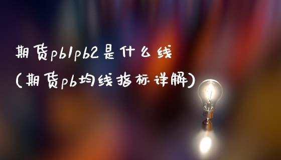 期货pb1pb2是什么线(期货pb均线指标详解)_https://gjqh.wpmee.com_期货百科_第1张