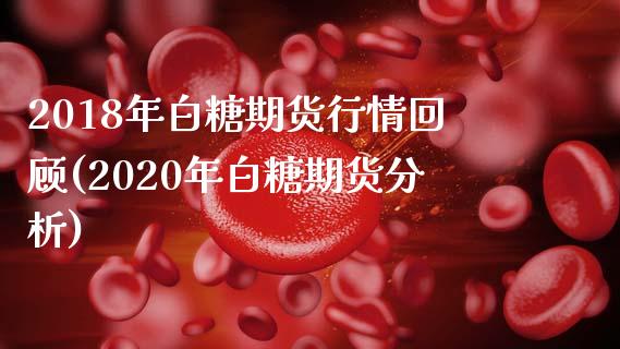 2018年白糖期货行情回顾(2020年白糖期货分析)_https://gjqh.wpmee.com_期货开户_第1张