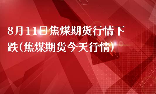 8月11日焦煤期货行情下跌(焦煤期货今天行情)_https://gjqh.wpmee.com_期货开户_第1张