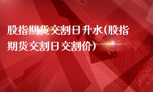 股指期货交割日升水(股指期货交割日交割价)_https://gjqh.wpmee.com_期货新闻_第1张