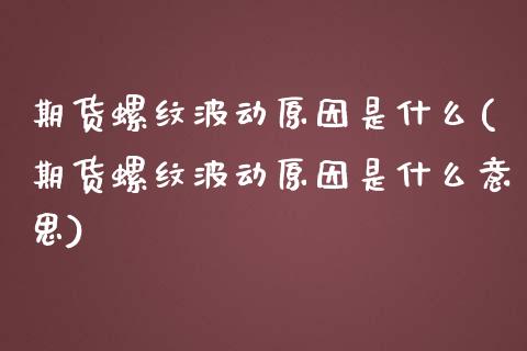 期货螺纹波动原因是什么(期货螺纹波动原因是什么意思)_https://gjqh.wpmee.com_国际期货_第1张