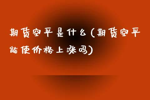 期货空平是什么(期货空平能使价格上涨吗)_https://gjqh.wpmee.com_期货百科_第1张