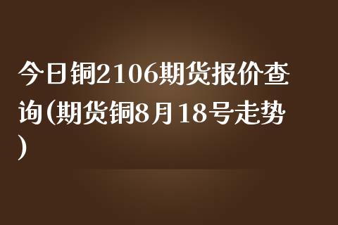 今日铜2106期货报价查询(期货铜8月18号走势)_https://gjqh.wpmee.com_期货百科_第1张