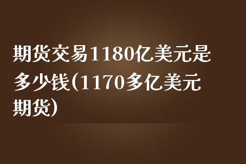 期货交易1180亿美元是多少钱(1170多亿美元期货)_https://gjqh.wpmee.com_国际期货_第1张