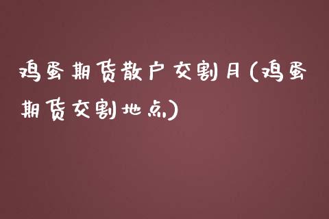 鸡蛋期货散户交割月(鸡蛋期货交割地点)_https://gjqh.wpmee.com_期货平台_第1张