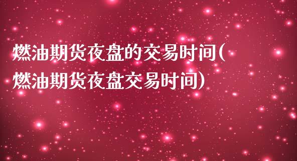 燃油期货夜盘的交易时间(燃油期货夜盘交易时间)_https://gjqh.wpmee.com_期货开户_第1张