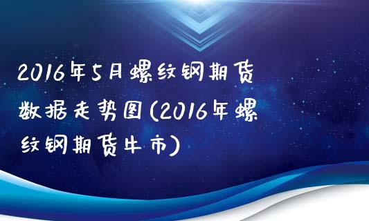 2016年5月螺纹钢期货数据走势图(2016年螺纹钢期货牛市)_https://gjqh.wpmee.com_国际期货_第1张