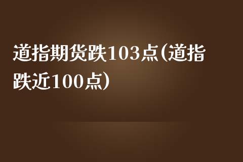 道指期货跌103点(道指跌近100点)_https://gjqh.wpmee.com_国际期货_第1张