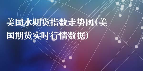 美国水期货指数走势图(美国期货实时行情数据)_https://gjqh.wpmee.com_期货开户_第1张